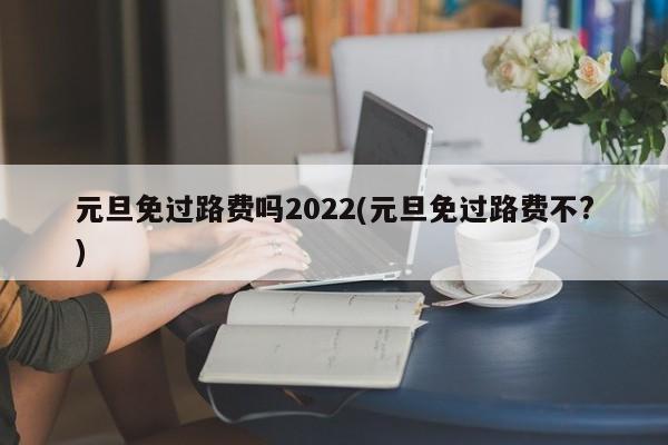 元旦免过路费吗2022(元旦免过路费不?)