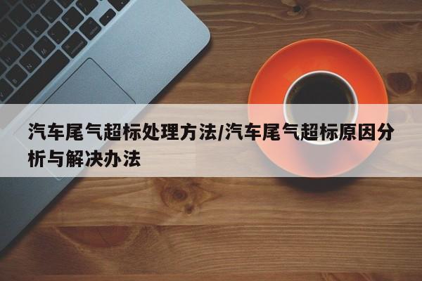 汽车尾气超标处理方法/汽车尾气超标原因分析与解决办法