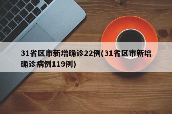 31省区市新增确诊22例(31省区市新增确诊病例119例)