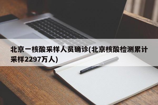 北京一核酸采样人员确诊(北京核酸检测累计采样2297万人)