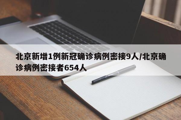 北京新增1例新冠确诊病例密接9人/北京确诊病例密接者654人