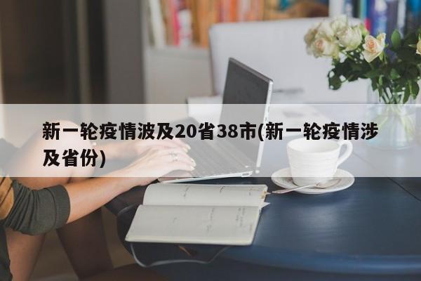 新一轮疫情波及20省38市(新一轮疫情涉及省份)