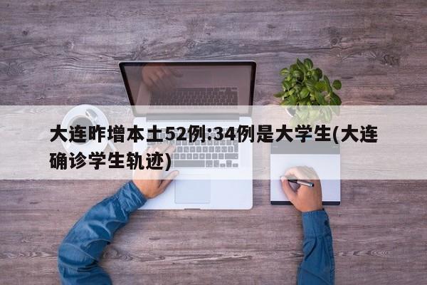 大连昨增本土52例:34例是大学生(大连确诊学生轨迹)