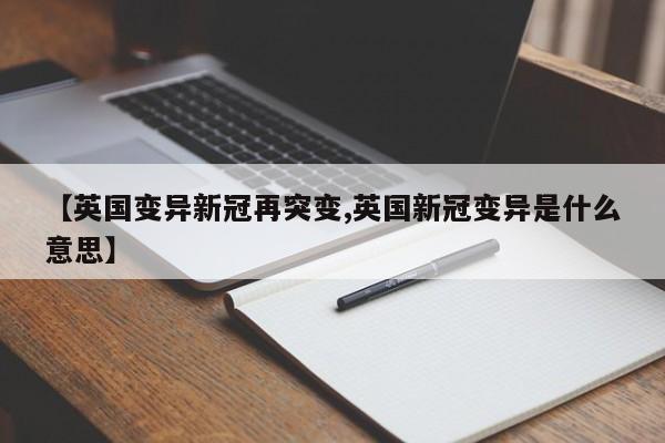 【英国变异新冠再突变,英国新冠变异是什么意思】