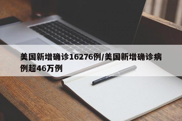 美国新增确诊16276例/美国新增确诊病例超46万例