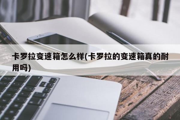 卡罗拉变速箱怎么样(卡罗拉的变速箱真的耐用吗)