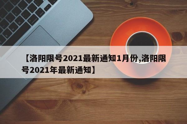 【洛阳限号2021最新通知1月份,洛阳限号2021年最新通知】