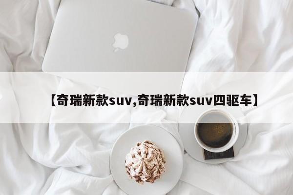 【奇瑞新款suv,奇瑞新款suv四驱车】