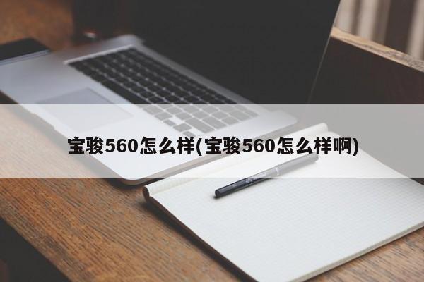 宝骏560怎么样(宝骏560怎么样啊)