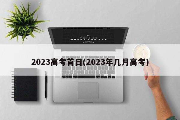 2023高考首日(2023年几月高考)