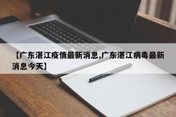 【广东湛江疫情最新消息,广东湛江病毒最新消息今天】