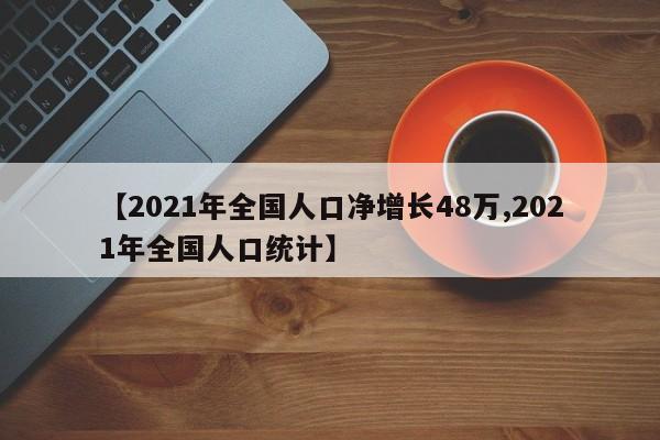 【2021年全国人口净增长48万,2021年全国人口统计】