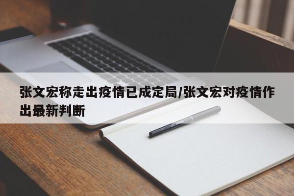 张文宏称走出疫情已成定局/张文宏对疫情作出最新判断