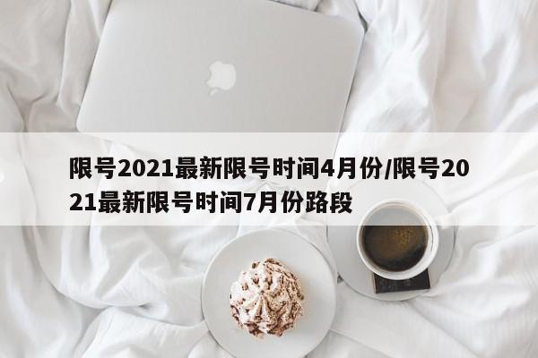 限号2021最新限号时间4月份/限号2021最新限号时间7月份路段