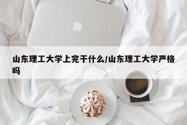 山东理工大学上完干什么/山东理工大学严格吗