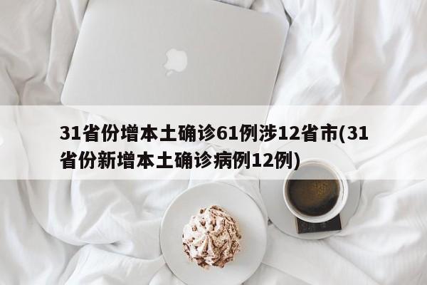 31省份增本土确诊61例涉12省市(31省份新增本土确诊病例12例)