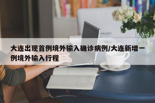 大连出现首例境外输入确诊病例/大连新增一例境外输入行程