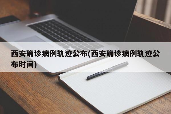 西安确诊病例轨迹公布(西安确诊病例轨迹公布时间)