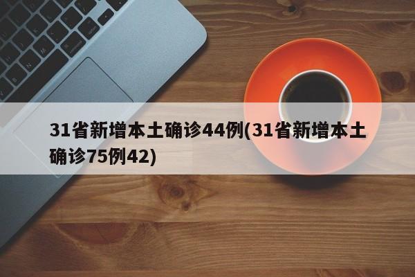 31省新增本土确诊44例(31省新增本土确诊75例42)