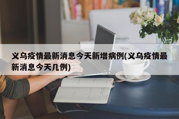 义乌疫情最新消息今天新增病例(义乌疫情最新消息今天几例)