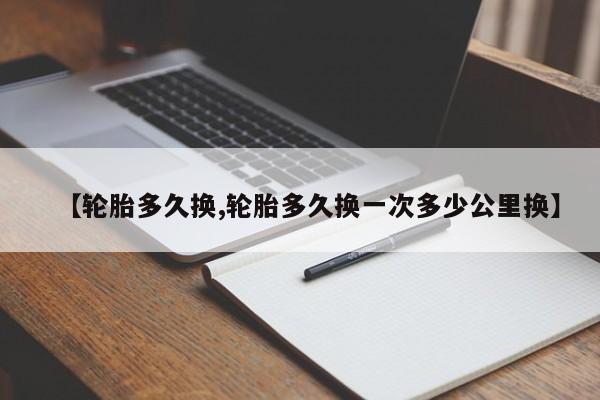 【轮胎多久换,轮胎多久换一次多少公里换】