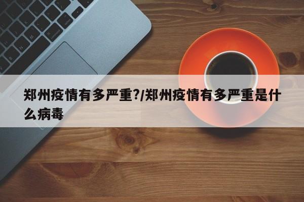 郑州疫情有多严重?/郑州疫情有多严重是什么病毒