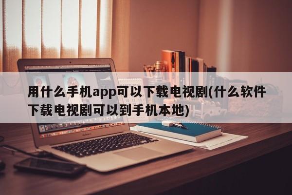用什么手机app可以下载电视剧(什么软件下载电视剧可以到手机本地)