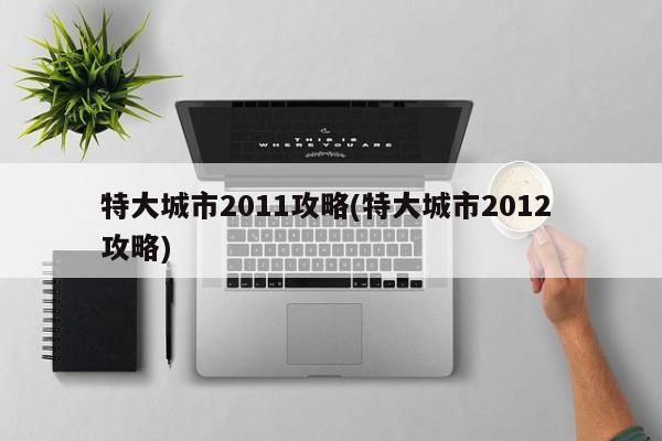 特大城市2011攻略(特大城市2012 攻略)