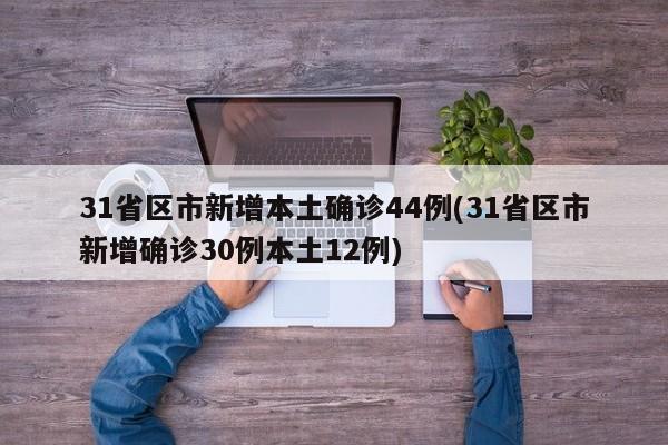 31省区市新增本土确诊44例(31省区市新增确诊30例本土12例)