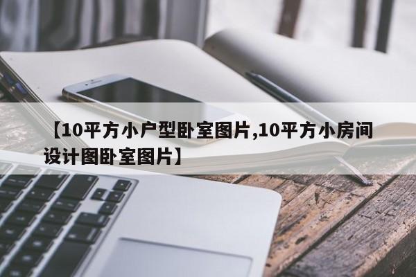 【10平方小户型卧室图片,10平方小房间设计图卧室图片】