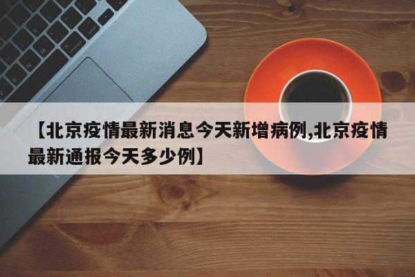 【北京疫情最新消息今天新增病例,北京疫情最新通报今天多少例】