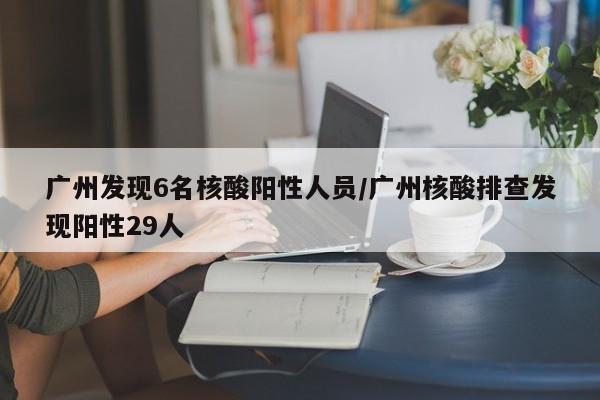 广州发现6名核酸阳性人员/广州核酸排查发现阳性29人
