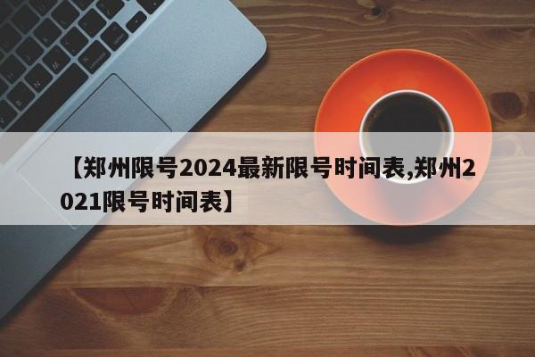 【郑州限号2024最新限号时间表,郑州2021限号时间表】