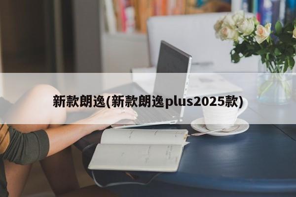 新款朗逸(新款朗逸plus2025款)