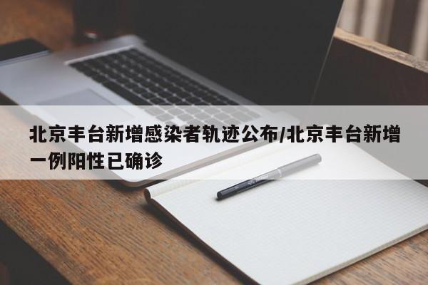 北京丰台新增感染者轨迹公布/北京丰台新增一例阳性已确诊