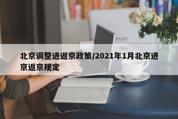 北京调整进返京政策/2021年1月北京进京返京规定