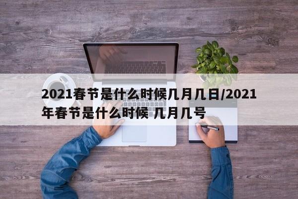 2021春节是什么时候几月几日/2021年春节是什么时候 几月几号