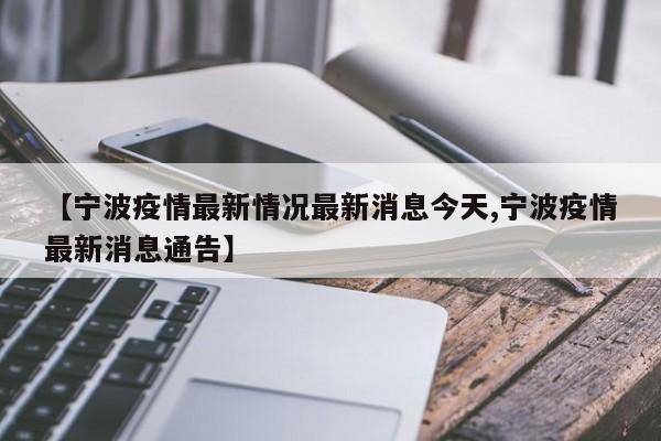 【宁波疫情最新情况最新消息今天,宁波疫情最新消息通告】