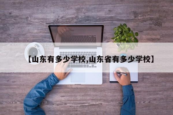【山东有多少学校,山东省有多少学校】