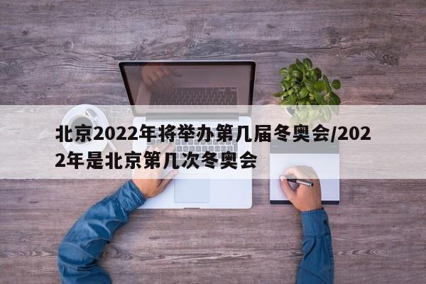 北京2022年将举办第几届冬奥会/2022年是北京第几次冬奥会