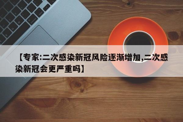 【专家:二次感染新冠风险逐渐增加,二次感染新冠会更严重吗】