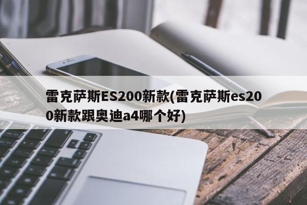 雷克萨斯ES200新款(雷克萨斯es200新款跟奥迪a4哪个好)