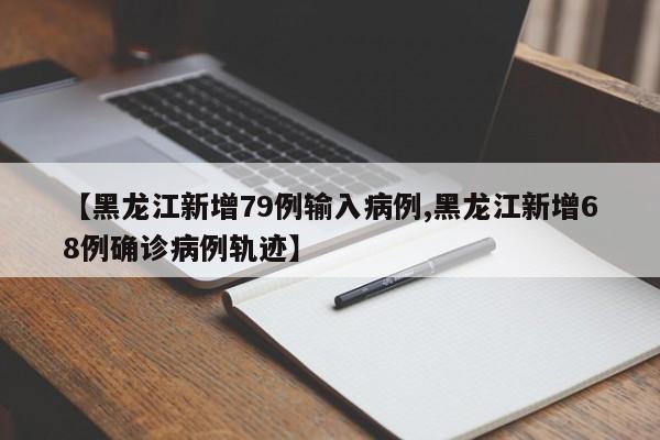 【黑龙江新增79例输入病例,黑龙江新增68例确诊病例轨迹】