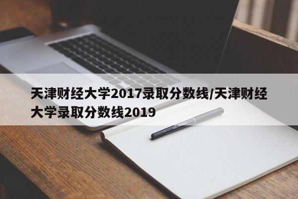 天津财经大学2017录取分数线/天津财经大学录取分数线2019