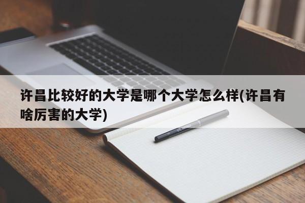许昌比较好的大学是哪个大学怎么样(许昌有啥厉害的大学)