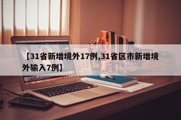 【31省新增境外17例,31省区市新增境外输入7例】