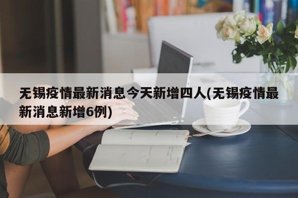 无锡疫情最新消息今天新增四人(无锡疫情最新消息新增6例)