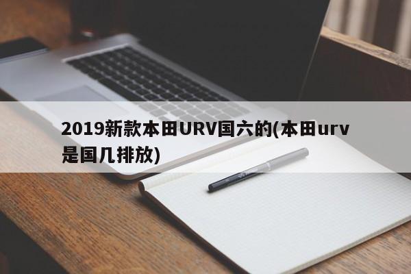 2019新款本田URV国六的(本田urv是国几排放)