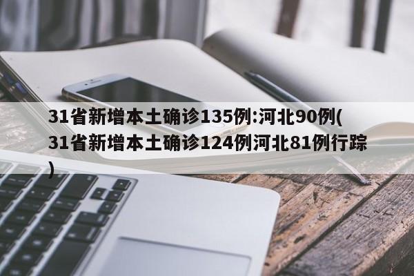 31省新增本土确诊135例:河北90例(31省新增本土确诊124例河北81例行踪)