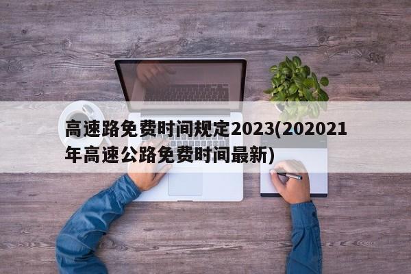 高速路免费时间规定2023(202021年高速公路免费时间最新)